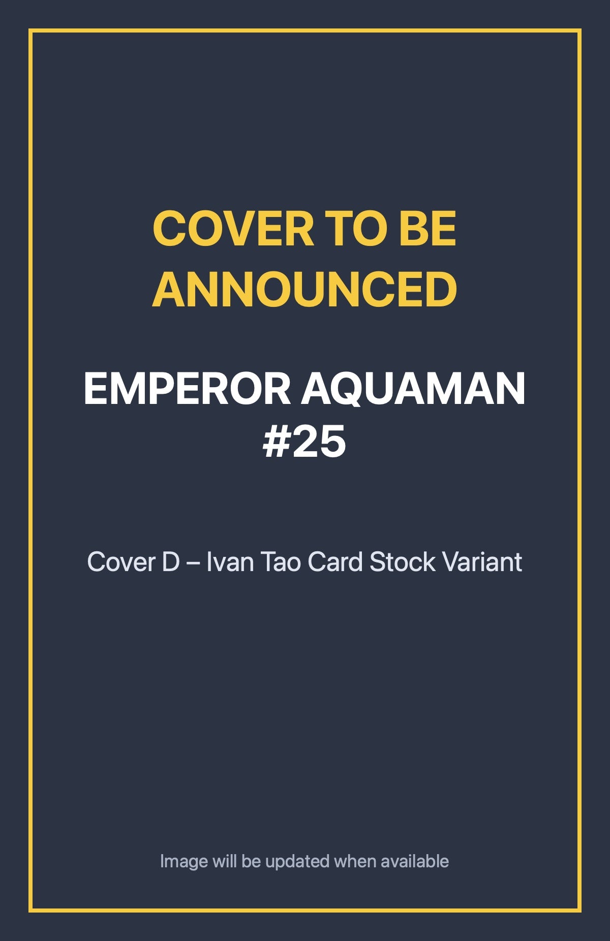 Emperor Aquaman #25 Cover D – Ivan Tao Card Stock Variant (cover to be announced)