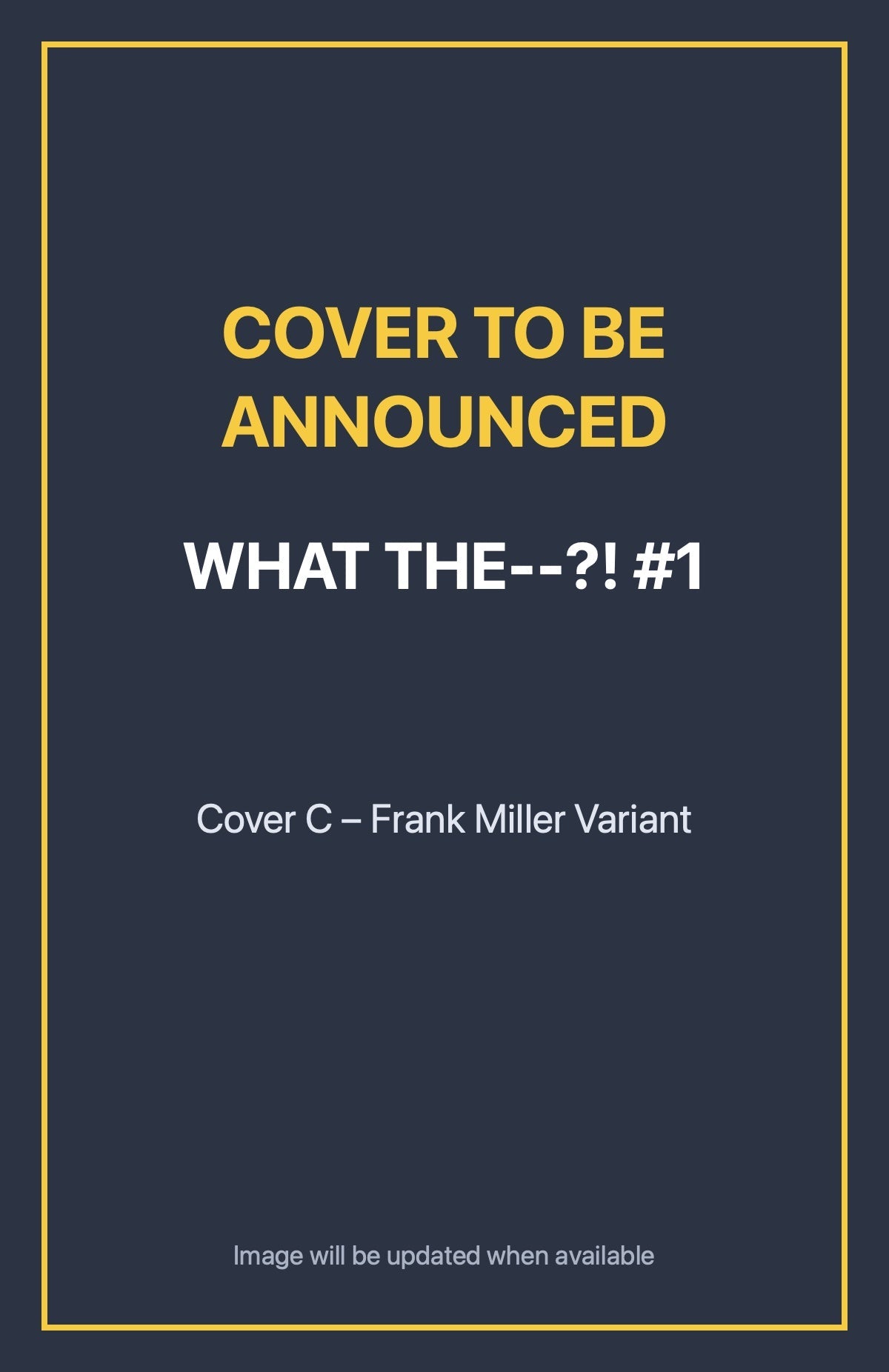 What the--?! #1 Cover C – Frank Miller Variant (cover to be announced)