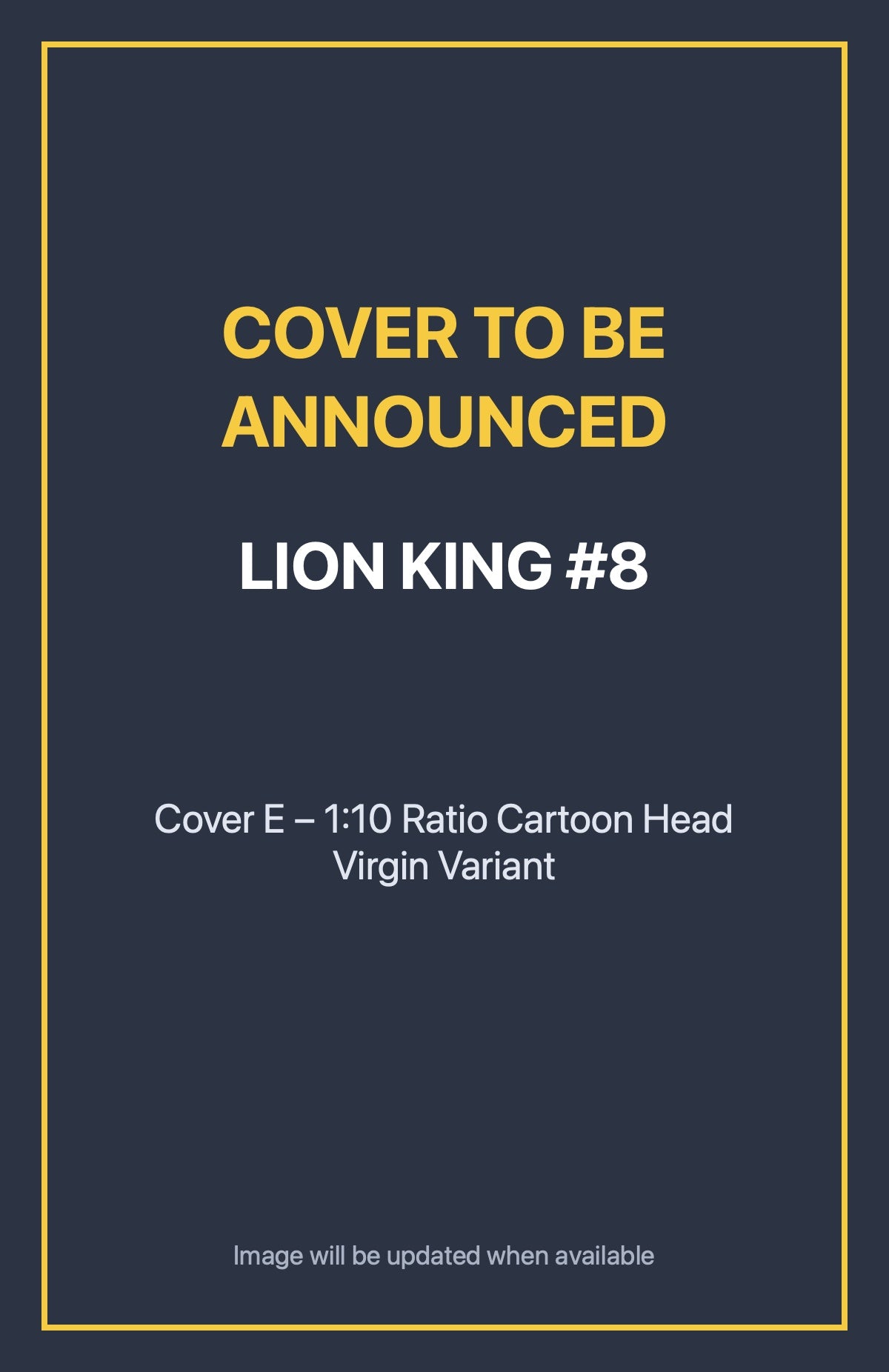 Lion King #8 Cover E – 1:10 Ratio Cartoon Head Virgin Variant (cover to be announced)