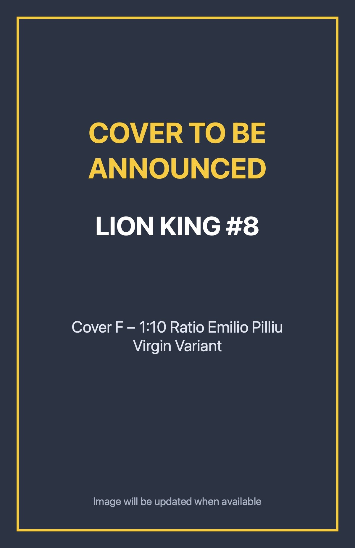 Lion King #8 Cover F – 1:10 Ratio Emilio Pilliu Virgin Variant (cover to be announced)