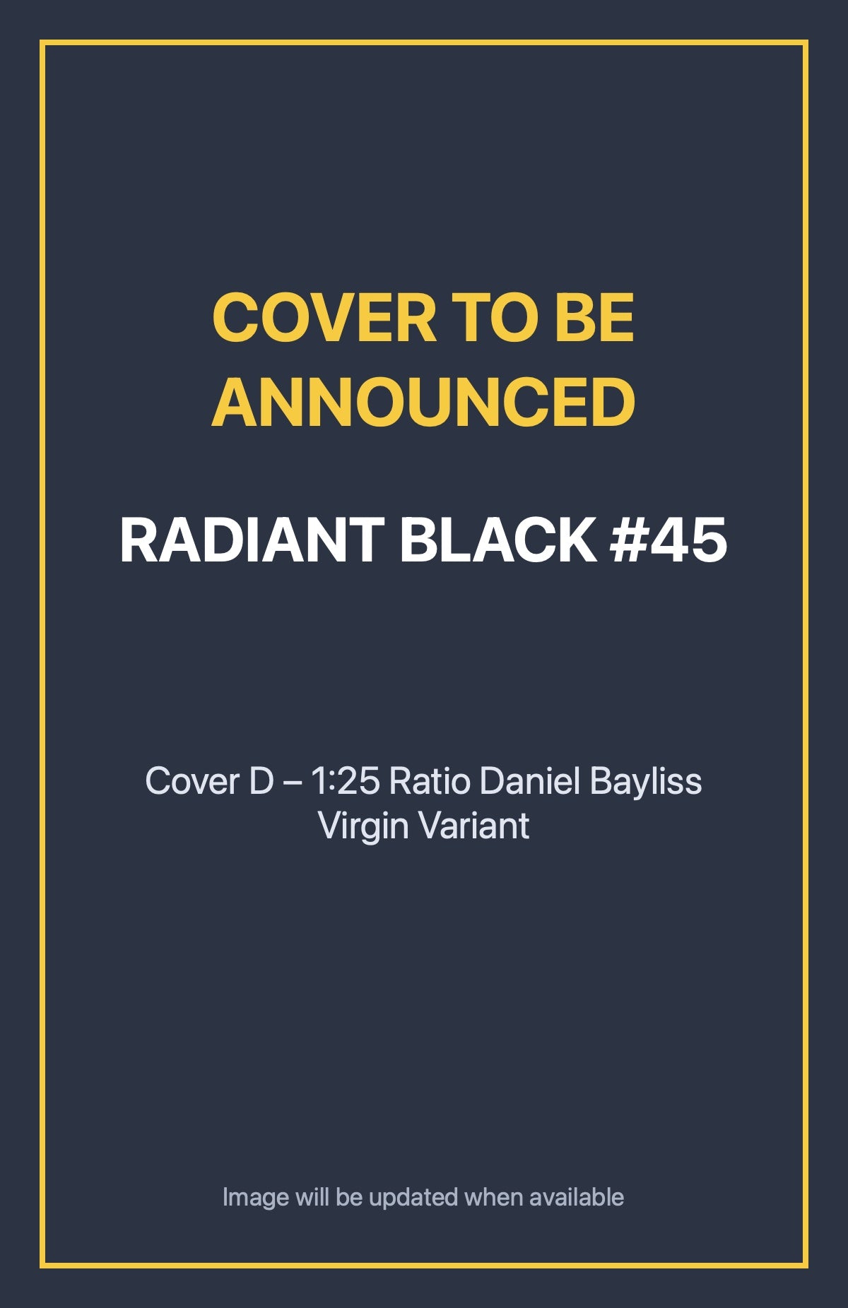 Radiant Black #45 Cover D – 1:25 Ratio Daniel Bayliss Virgin Variant (cover to be announced)