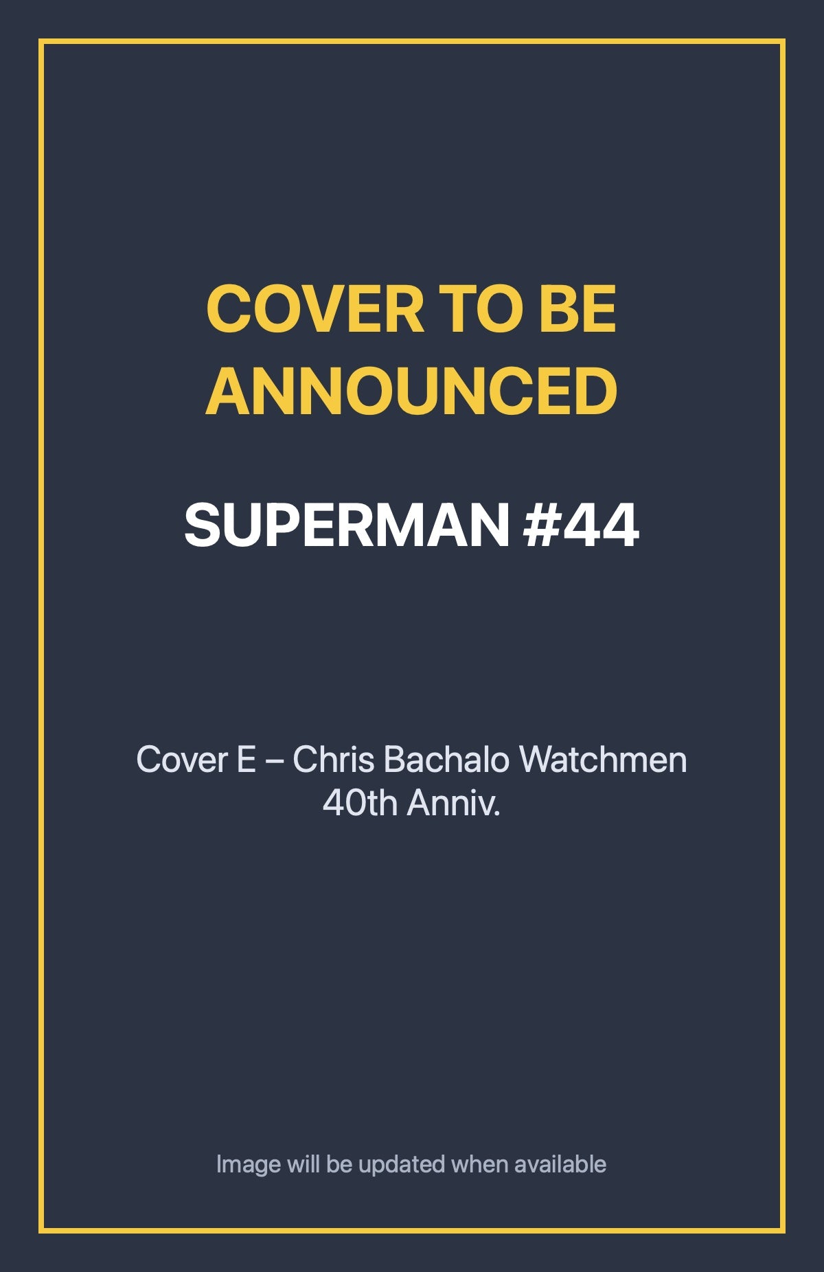 Superman #44 Cover E – Chris Bachalo Watchmen 40th Anniv. (cover to be announced)