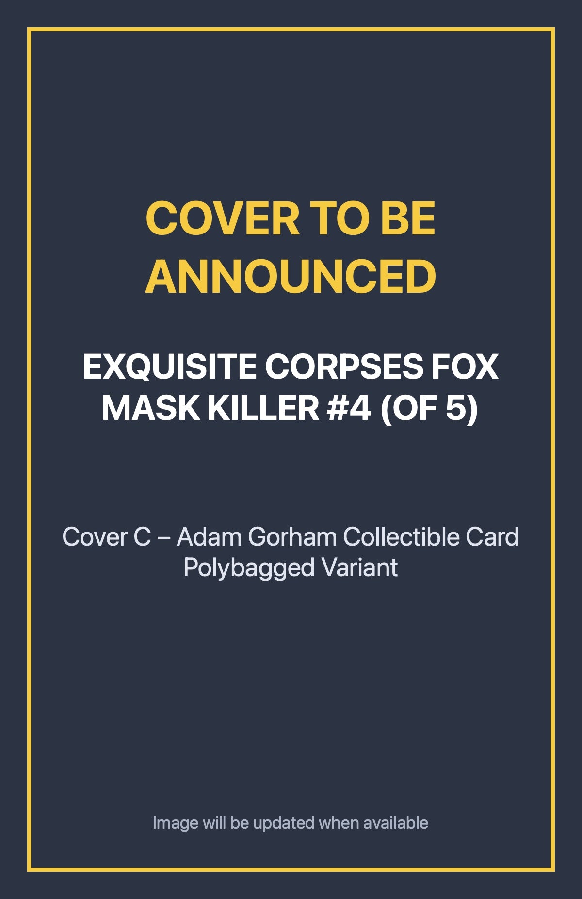 Exquisite Corpses Fox Mask Killer #4 (of 5) Cover C – Adam Gorham Collectible Card Polybagged Variant (cover to be announced)