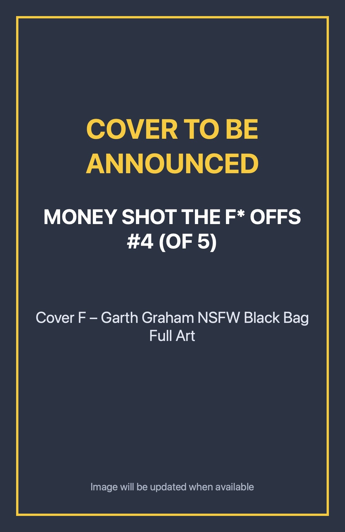 Money Shot the F* Offs #4 (of 5) Cover F – Garth Graham NSFW Black Bag Full Art (cover to be announced)