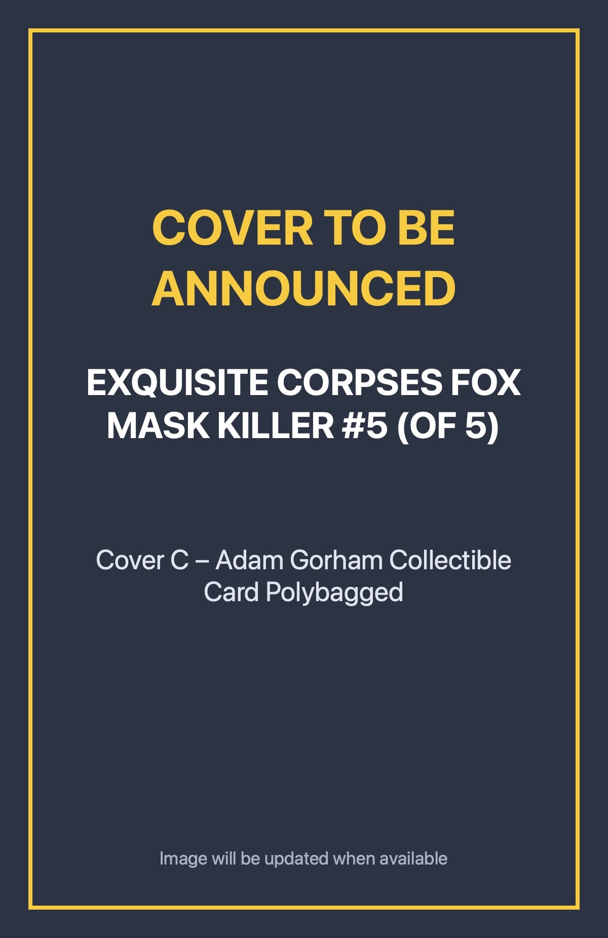 Exquisite Corpses Fox Mask Killer #5 (of 5) Cover C – Adam Gorham Collectible Card Polybagged (cover to be announced)